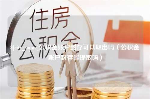 格尔木公积金账户封存可以取出吗（公积金账户封存能提取吗）