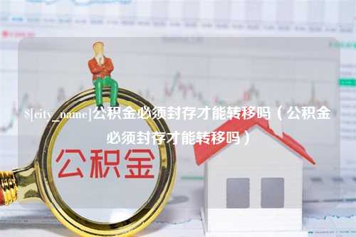 格尔木公积金必须封存才能转移吗（公积金必须封存才能转移吗）