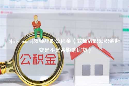 格尔木教师辞职公积金（教师辞职公积金断交是不是会影响房贷）