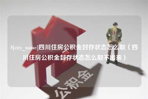 格尔木四川住房公积金封存状态怎么取（四川住房公积金封存状态怎么取不出来）