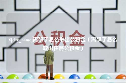 格尔木离职了怎么取出公积金（离职了怎么取出住房公积金）