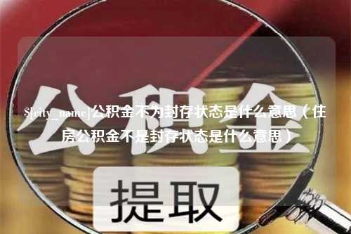 格尔木公积金不为封存状态是什么意思（住房公积金不是封存状态是什么意思）